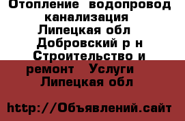Отопление, водопровод, канализация - Липецкая обл., Добровский р-н Строительство и ремонт » Услуги   . Липецкая обл.